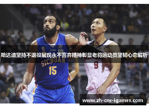 哈达迪坚持不退役展现永不言弃精神彰显老将运动员坚韧心态解析