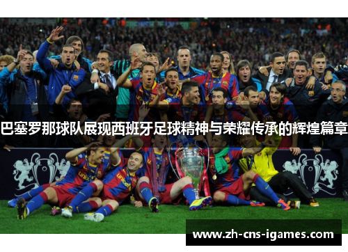 巴塞罗那球队展现西班牙足球精神与荣耀传承的辉煌篇章