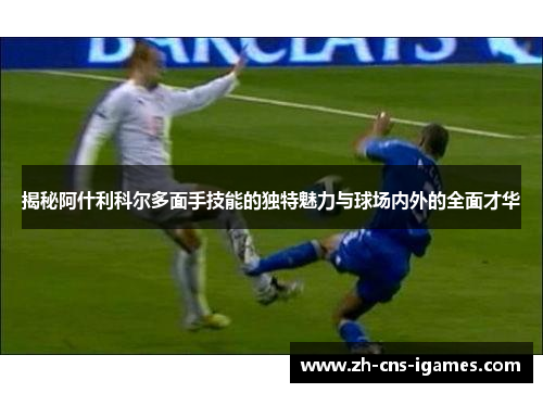 揭秘阿什利科尔多面手技能的独特魅力与球场内外的全面才华 揭秘阿什利科尔多面手技能的独特魅力与球场内外的全面才华
