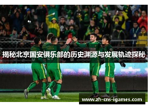 揭秘北京国安俱乐部的历史渊源与发展轨迹探秘