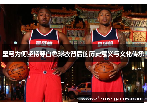皇马为何坚持穿白色球衣背后的历史意义与文化传承 皇马为何坚持穿白色球衣背后的历史意义与文化传承