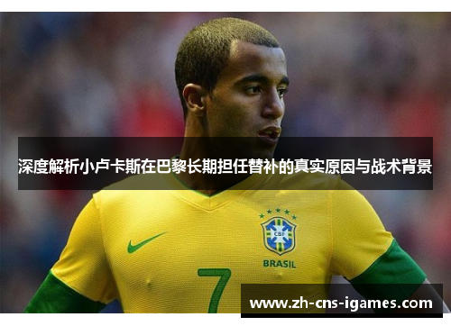 深度解析小卢卡斯在巴黎长期担任替补的真实原因与战术背景 深度解析小卢卡斯在巴黎长期担任替补的真实原因与战术背景