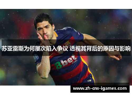 苏亚雷斯为何屡次陷入争议 透视其背后的原因与影响 苏亚雷斯为何屡次陷入争议 透视其背后的原因与影响