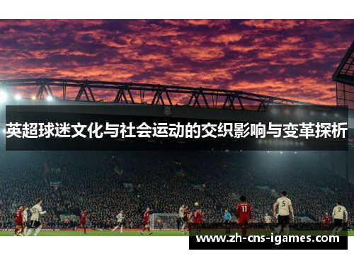 英超球迷文化与社会运动的交织影响与变革探析 英超球迷文化与社会运动的交织影响与变革探析