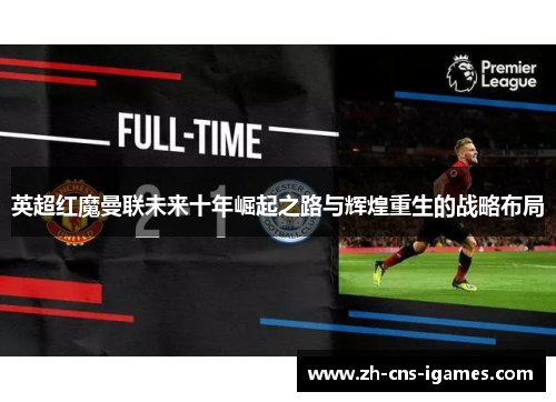 英超红魔曼联未来十年崛起之路与辉煌重生的战略布局 英超红魔曼联未来十年崛起之路与辉煌重生的战略布局
