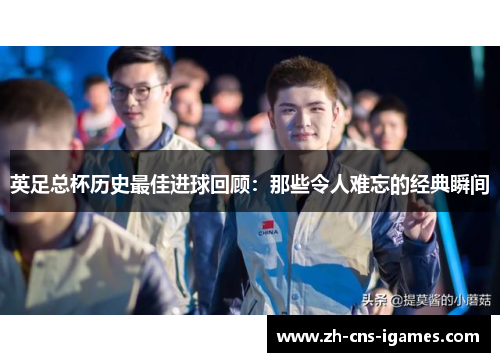 英足总杯历史最佳进球回顾:那些令人难忘的经典瞬间 英足总杯历史最佳进球回顾:那些令人难忘的经典瞬间