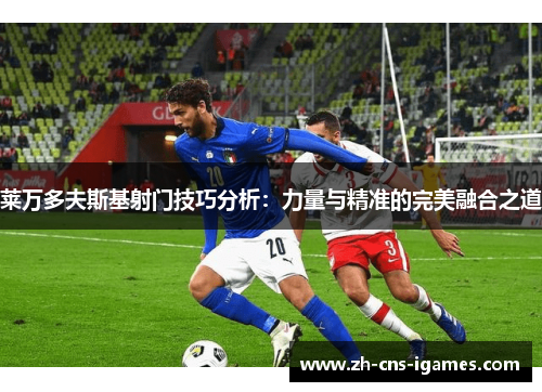 莱万多夫斯基射门技巧分析:力量与精准的完美融合之道 莱万多夫斯基射门技巧分析:力量与精准的完美融合之道