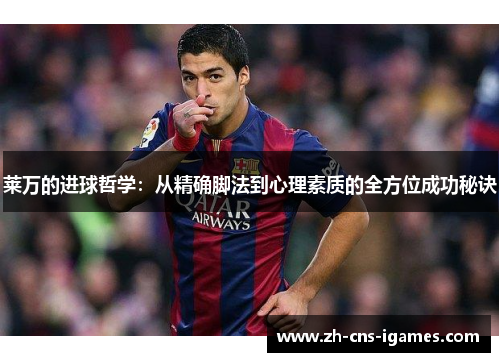 莱万的进球哲学：从精确脚法到心理素质的全方位成功秘诀