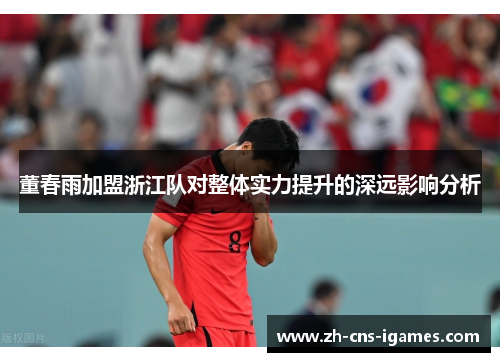 董春雨加盟浙江队对整体实力提升的深远影响分析