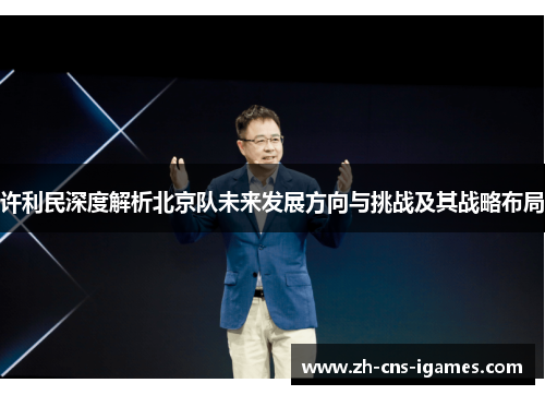 许利民深度解析北京队未来发展方向与挑战及其战略布局