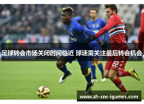 足球转会市场关闭时间临近 球迷需关注最后转会机会