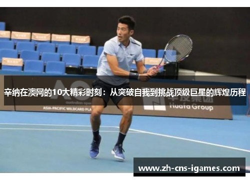 辛纳在澳网的10大精彩时刻：从突破自我到挑战顶级巨星的辉煌历程