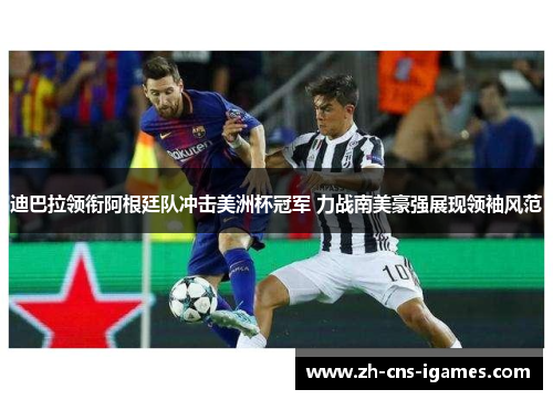 迪巴拉领衔阿根廷队冲击美洲杯冠军 力战南美豪强展现领袖风范