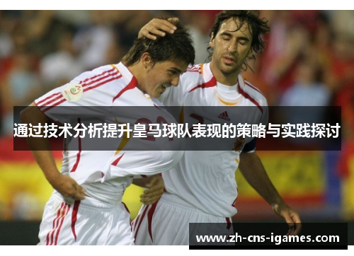通过技术分析提升皇马球队表现的策略与实践探讨