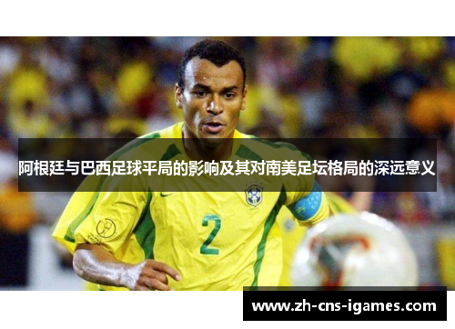 阿根廷与巴西足球平局的影响及其对南美足坛格局的深远意义 阿根廷与巴西足球平局的影响及其对南美足坛格局的深远意义