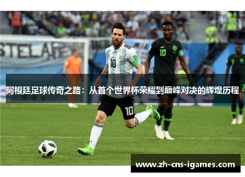 阿根廷足球传奇之路:从首个世界杯荣耀到巅峰对决的辉煌历程 阿根廷足球传奇之路:从首个世界杯荣耀到巅峰对决的辉煌历程