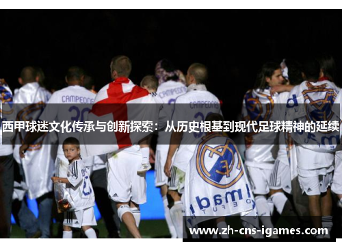 西甲球迷文化传承与创新探索：从历史根基到现代足球精神的延续