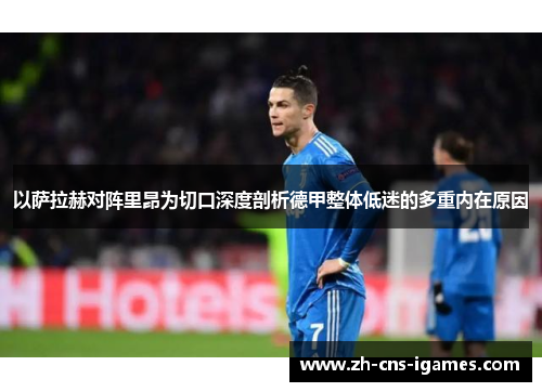 以萨拉赫对阵里昂为切口深度剖析德甲整体低迷的多重内在原因