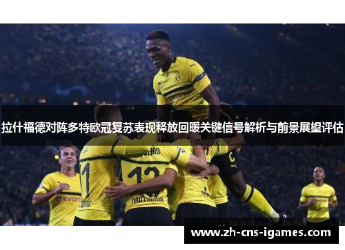 拉什福德对阵多特欧冠复苏表现释放回暖关键信号解析与前景展望评估