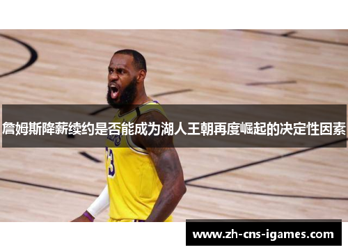 詹姆斯降薪续约是否能成为湖人王朝再度崛起的决定性因素