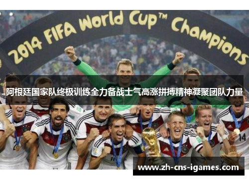 阿根廷国家队终极训练全力备战士气高涨拼搏精神凝聚团队力量 阿根廷国家队终极训练全力备战士气高涨拼搏精神凝聚团队力量