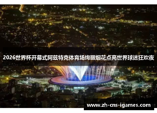 2026世界杯开幕式阿兹特克体育场绚丽烟花点亮世界球迷狂欢夜