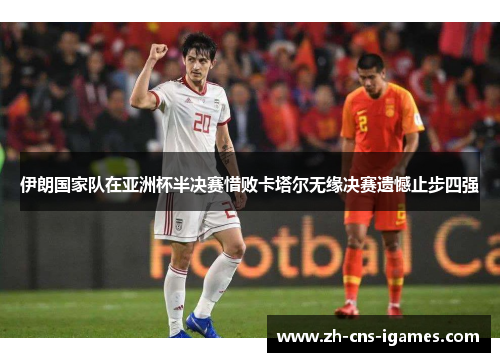 伊朗国家队在亚洲杯半决赛惜败卡塔尔无缘决赛遗憾止步四强 伊朗国家队在亚洲杯半决赛惜败卡塔尔无缘决赛遗憾止步四强