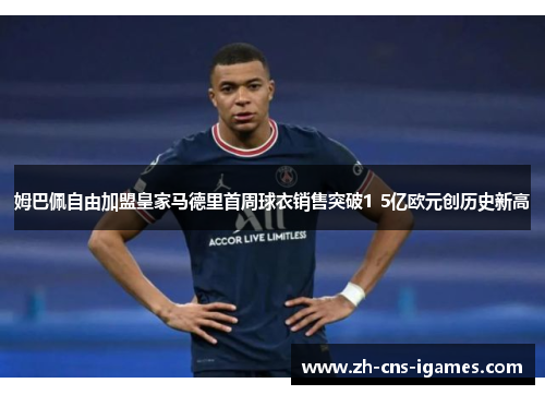 姆巴佩自由加盟皇家马德里首周球衣销售突破1 5亿欧元创历史新高 姆巴佩自由加盟皇家马德里首周球衣销售突破1 5亿欧元创历史新高