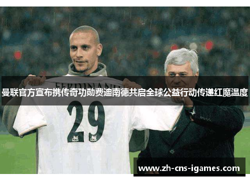 曼联官方宣布携传奇功勋费迪南德共启全球公益行动传递红魔温度 曼联官方宣布携传奇功勋费迪南德共启全球公益行动传递红魔温度