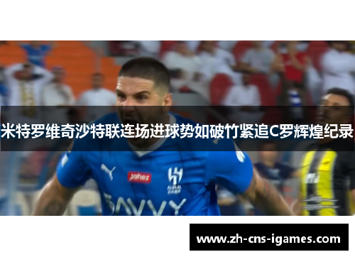 米特罗维奇沙特联连场进球势如破竹紧追C罗辉煌纪录 米特罗维奇沙特联连场进球势如破竹紧追C罗辉煌纪录