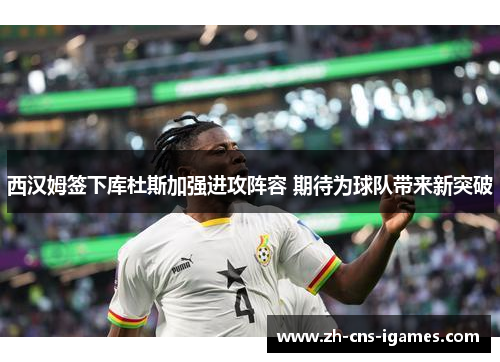 西汉姆签下库杜斯加强进攻阵容 期待为球队带来新突破 西汉姆签下库杜斯加强进攻阵容 期待为球队带来新突破