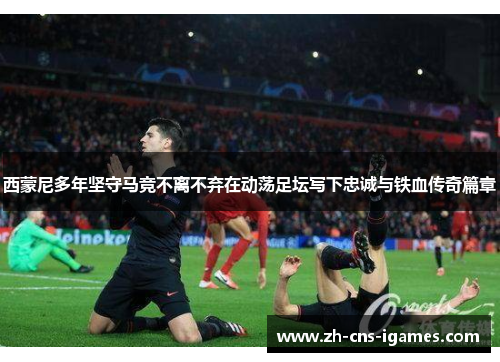 西蒙尼多年坚守马竞不离不弃在动荡足坛写下忠诚与铁血传奇篇章 西蒙尼多年坚守马竞不离不弃在动荡足坛写下忠诚与铁血传奇篇章