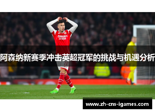 阿森纳新赛季冲击英超冠军的挑战与机遇分析