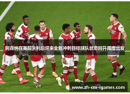 阿森纳在英超失利后迎来全新冲刺目标球队状态回升再度出发 阿森纳在英超失利后迎来全新冲刺目标球队状态回升再度出发