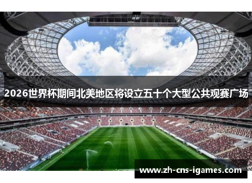 2026世界杯期间北美地区将设立五十个大型公共观赛广场