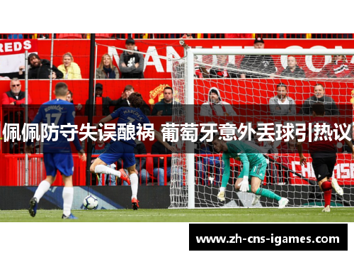 佩佩防守失误酿祸 葡萄牙意外丢球引热议