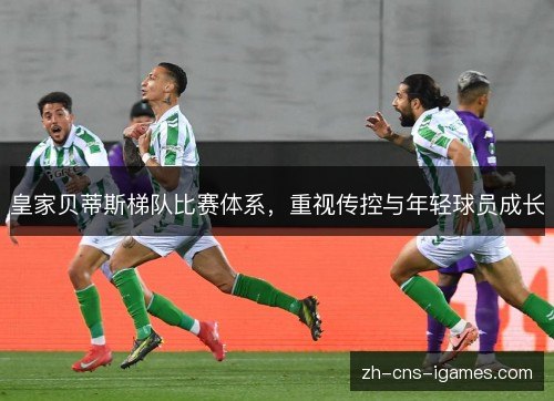 皇家贝蒂斯梯队比赛体系，重视传控与年轻球员成长