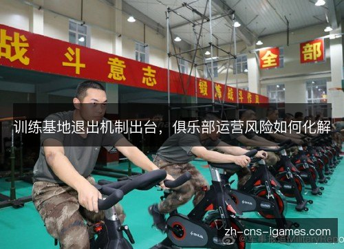 训练基地退出机制出台,俱乐部运营风险如何化解 训练基地退出机制出台,俱乐部运营风险如何化解