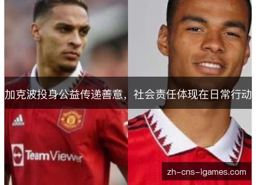 加克波投身公益传递善意,社会责任体现在日常行动 加克波投身公益传递善意,社会责任体现在日常行动